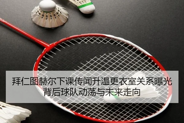 拜仁图赫尔下课传闻升温更衣室关系曝光背后球队动荡与未来走向