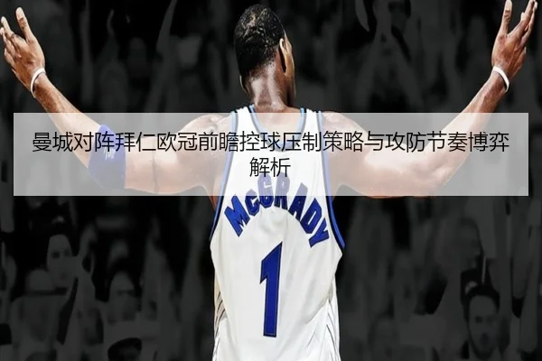 曼城对阵拜仁欧冠前瞻控球压制策略与攻防节奏博弈解析
