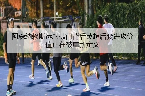 阿森纳赖斯远射破门背后英超后腰进攻价值正在被重新定义