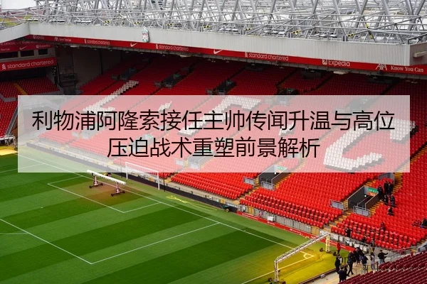 利物浦阿隆索接任主帅传闻升温与高位压迫战术重塑前景解析