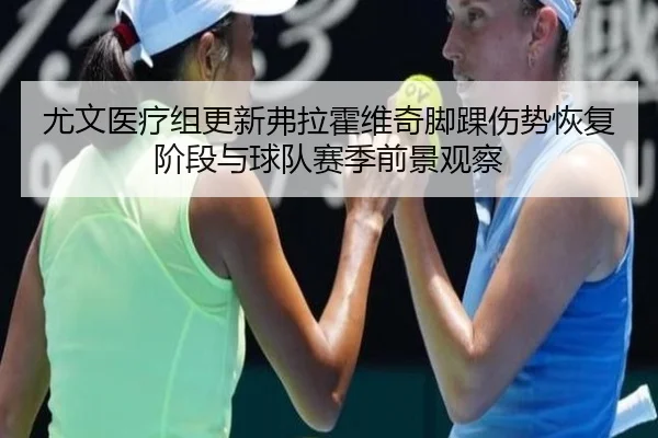 尤文医疗组更新弗拉霍维奇脚踝伤势恢复阶段与球队赛季前景观察