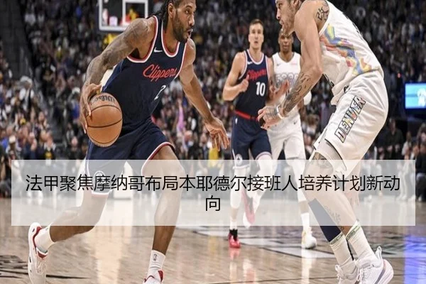 法甲聚焦摩纳哥布局本耶德尔接班人培养计划新动向