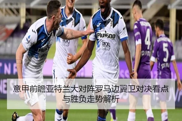 意甲前瞻亚特兰大对阵罗马边翼卫对决看点与胜负走势解析 - kaiyun