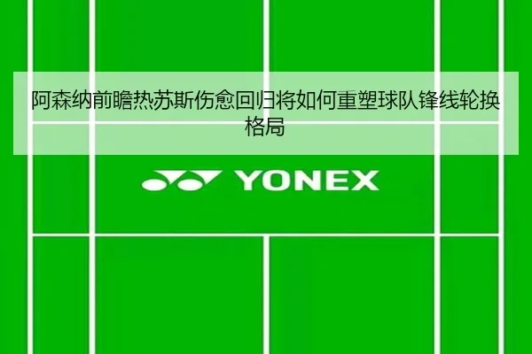 阿森纳前瞻热苏斯伤愈回归将如何重塑球队锋线轮换格局 - kaiyun